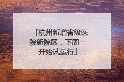 杭州新增省级医院新院区，下周一开始试运行